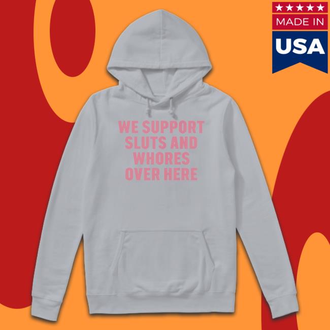 Official We Support Sluts And Whores Over Here 2023 Shirt