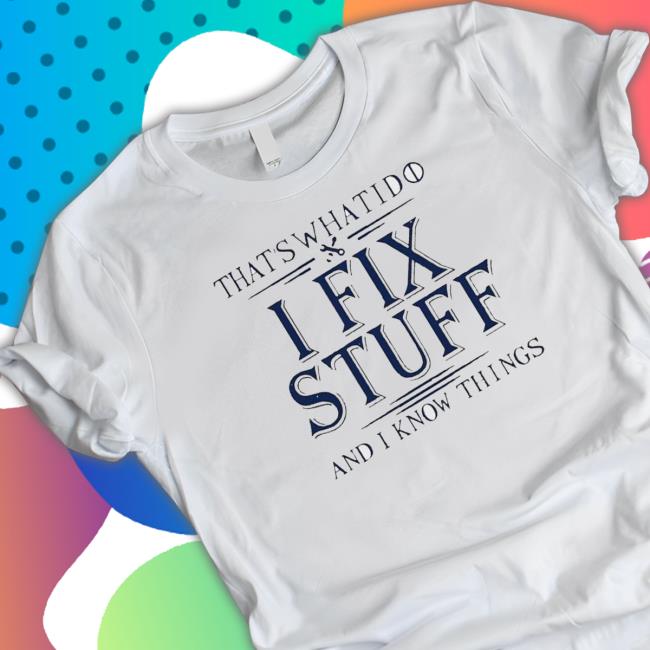 That’S What I Do I Fix Stuff And I Know Things shirt, hoodie, tank top, sweater and long sleeve t-shirt That’S What I Do I Fix Stuff And I Know Things shirt, hoodie, tank top, sweater and long sleeve t-shirt