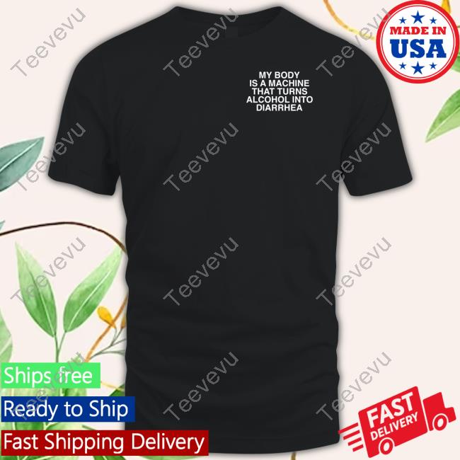 My Body Is A Machine That Turns Alcohol Into Diarrhea Assholes Live Forever Funny T Shirt