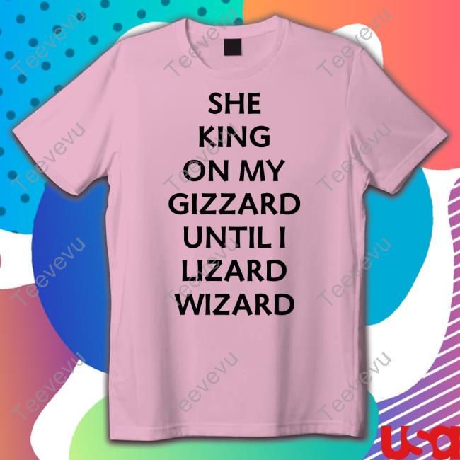 Shirts That Go Hard She King On My Gizzard Until I Lizard Wizard T-Shirt, Hoodie, Tank Top, Sweater And Long Sleeve T-Shirt