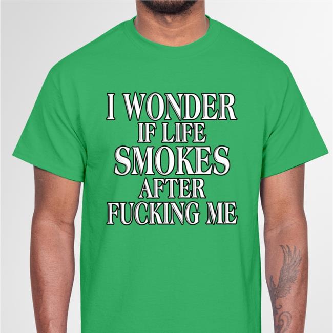 Shirts That Go Hard I Wonder If Life Smokes After Fucking Me Shirt Gary The Bbq Chef Store
