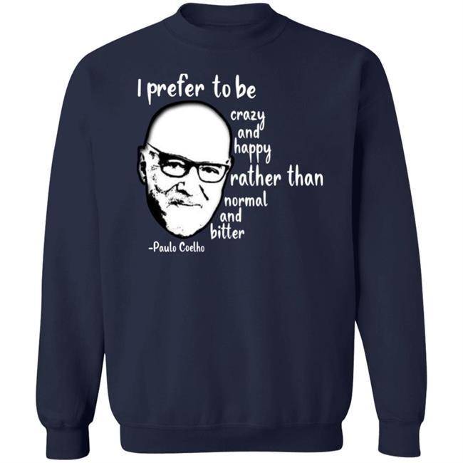 Paulo Coelho I Prefer To Be Crazy And Happy Rather Than Normal And Bitter Shirt Paulo Coelho I Prefer To Be Crazy And Happy Rather Than Normal And Bitter Shirt