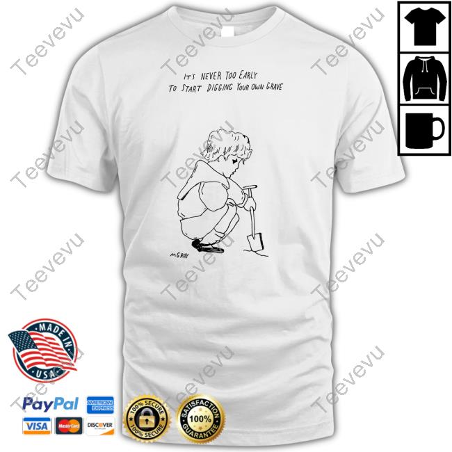 It's Never Too Early To Start Digging Your Own Grave Long Sleeve T Shirt