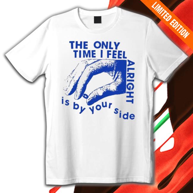 Official The Only Time I Feel Alright Is By Your Side Sweaters Official The Only Time I Feel Alright Is By Your Side Shirt