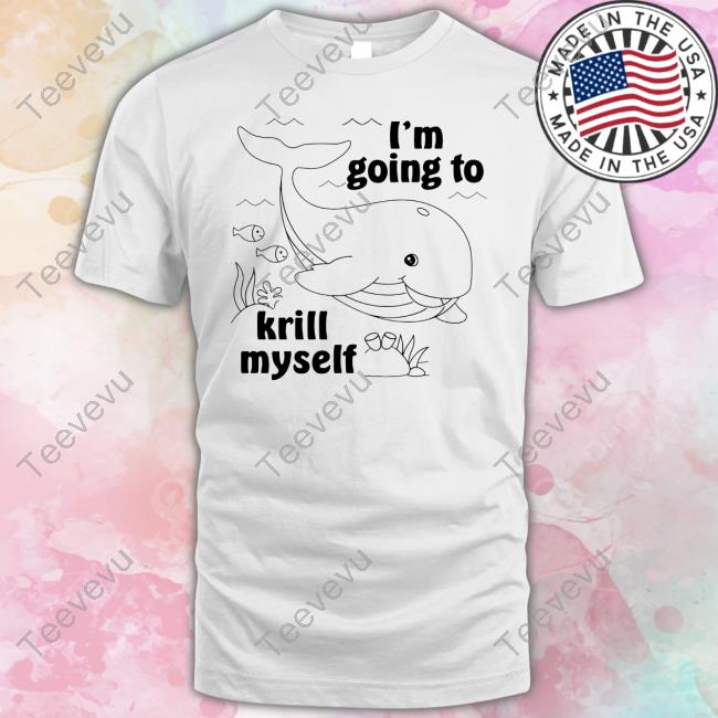 Shirts That Go Hard I'm Going To Krill Myself Shirt The Good Shirts Store