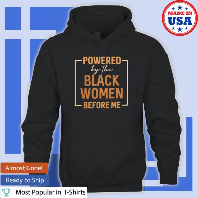 Official Powered By The Black Women Before Me Sweatshirts Official Powered By The Black Women Before Me Shirt