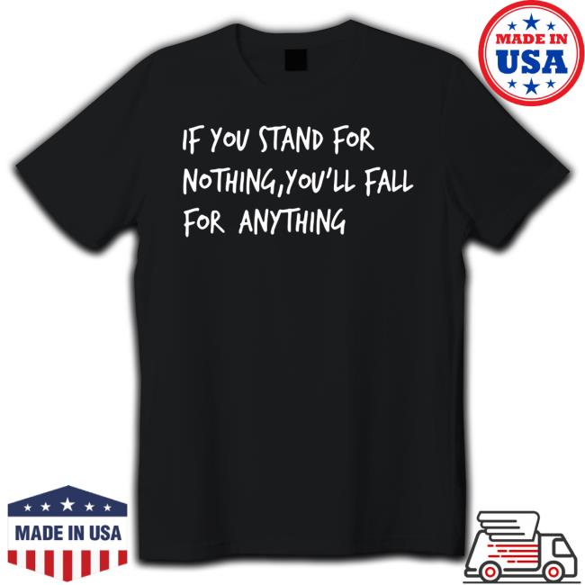 If You Stand For Nothing You'll Fall For Anything Shirts
