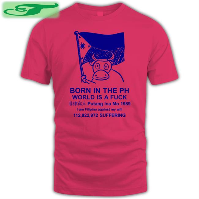 Born In The Ph World Is A Fuck T Shirt