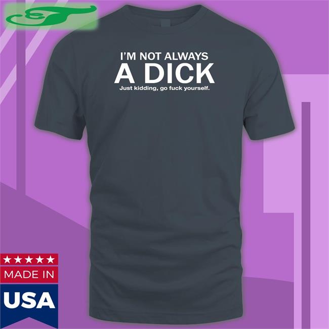 Funny I'm Not Always A Dick Just Kidding Go Fuck Yourself Shirt