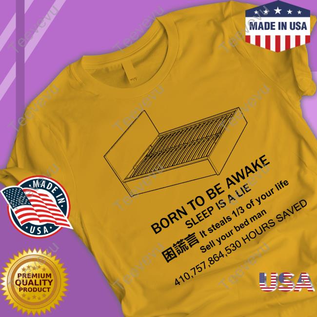 Everything Out Of Context Born To Be Awake Sleep Is A Lie It Steals 1 3 Of Your Life Sell Your Bed Man 410 757 864 530 Hours Saved Shirt