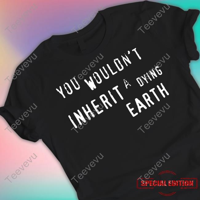 You Wouldn't Inherit A Dying Earth Funny T Shirt Crospbrod