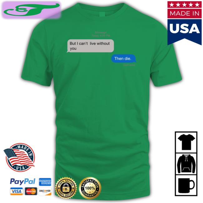 But I Can't Live Without You Then Die Tee Shirt