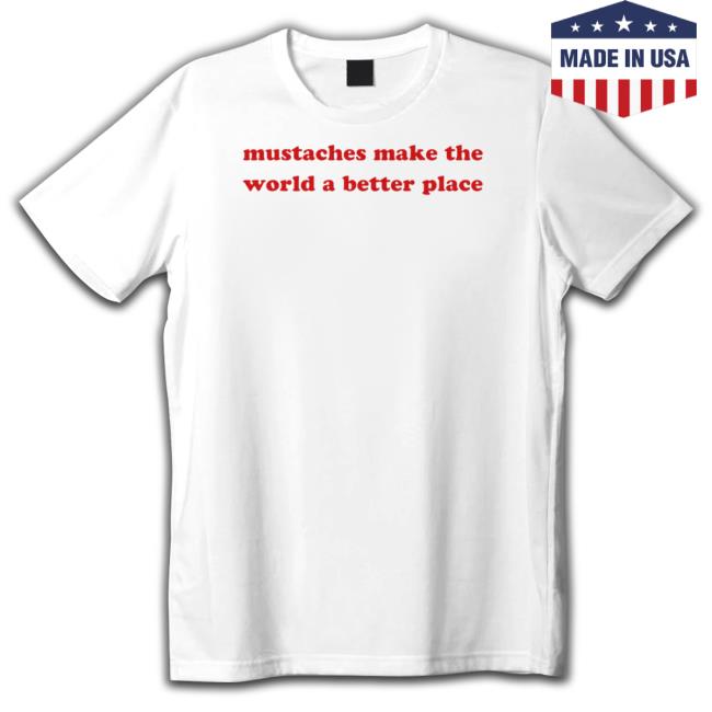 Mustaches Make The World A Better Place Shirts Funny Mustaches Make The World A Better Place Funny T Shirt