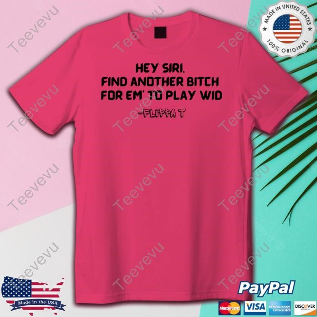Hey Siri Find Another Bitch For Em' To Play Wid T-Shirt,Hoodie,Sweatshirt Flippatofficial