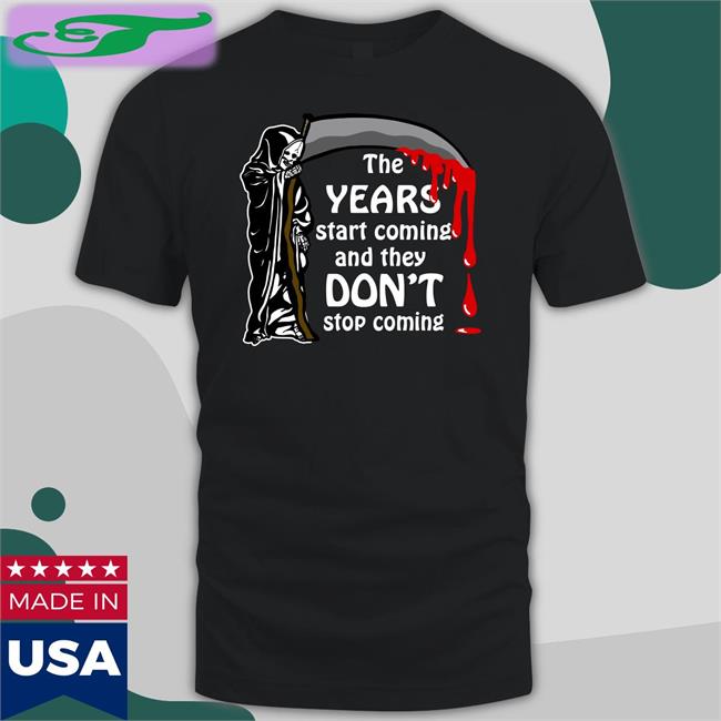 The Years Start Coming And They Don't Stop Coming T Shirts