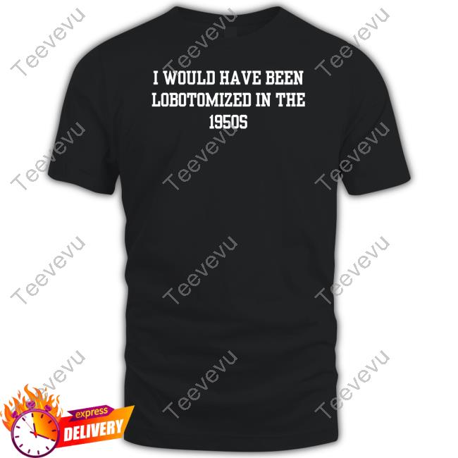 Official I Would I Have Been Lobotomized In The 1950S T Shirt