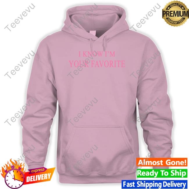 I Know I'm Your Favorite Hoodie I Know I'm Your Favorite Tee Shirt