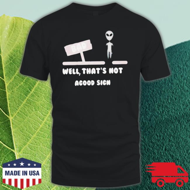 Official Alien Bad Well That’S Not A Good Sign shirt