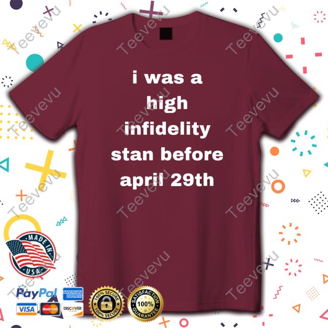 Official I Was High Infidelity Stan Before April 29Th shirt I Was High Infidelity Stan Before April 29Th Hoodie