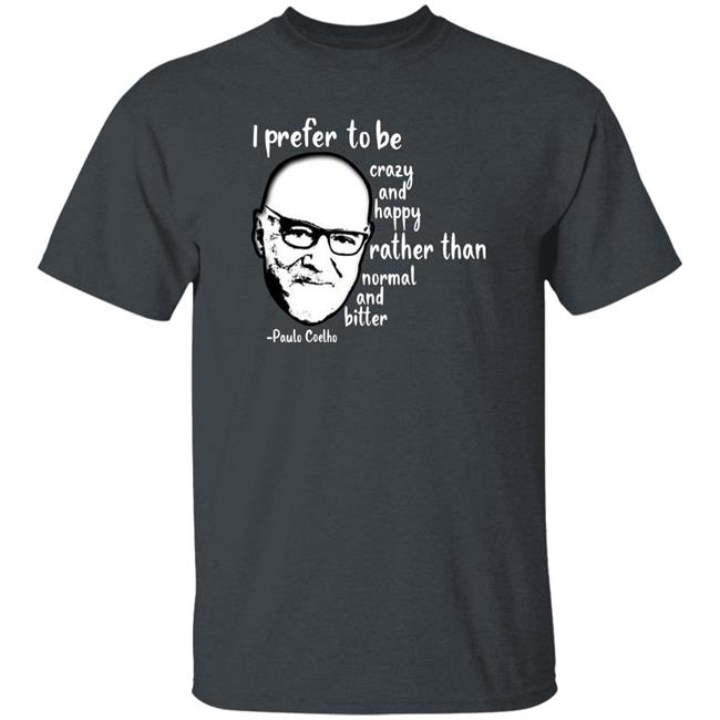Paulo Coelho I Prefer To Be Crazy And Happy Rather Than Normal And Bitter Shirt Paulo Coelho I Prefer To Be Crazy And Happy Rather Than Normal And Bitter Shirt