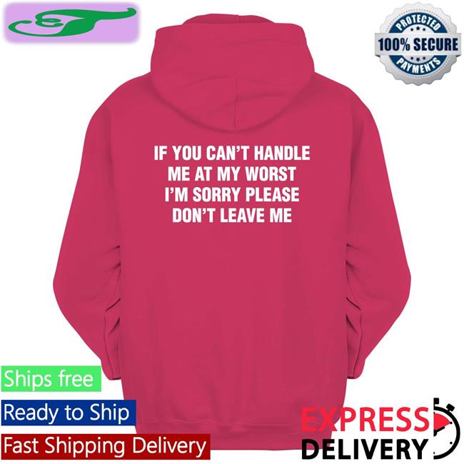 If You Can't Handle Me At My Worst, I'm Sorry Please Don't Leave Me Shirts