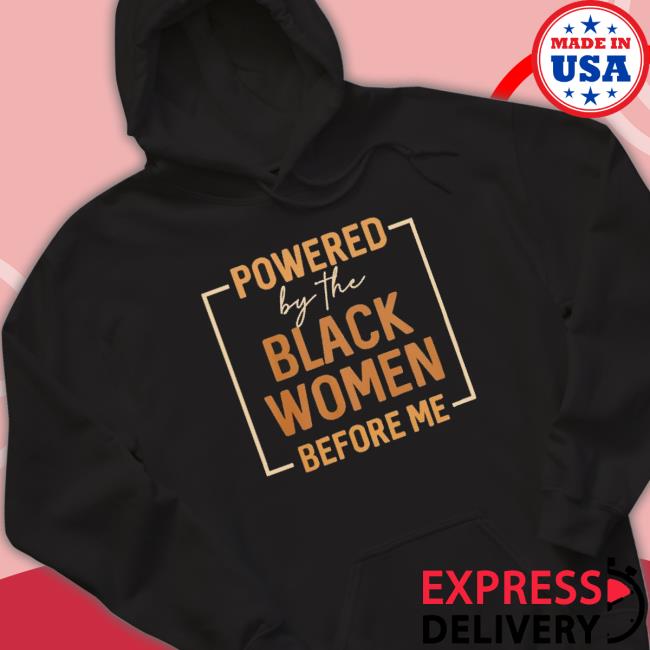 Official Powered By The Black Women Before Me Sweatshirts Official Powered By The Black Women Before Me Hooded Sweatshirt