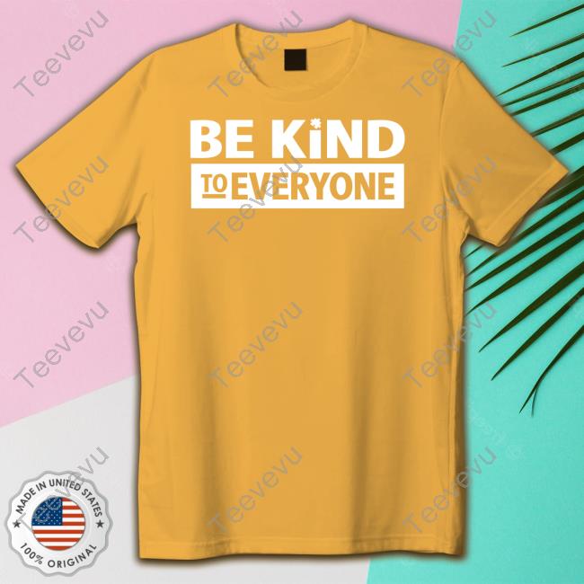 Be Kind To Everyone Shirt, T Shirt, Hoodie, Sweater, Long Sleeve T-Shirt And Tank Top
