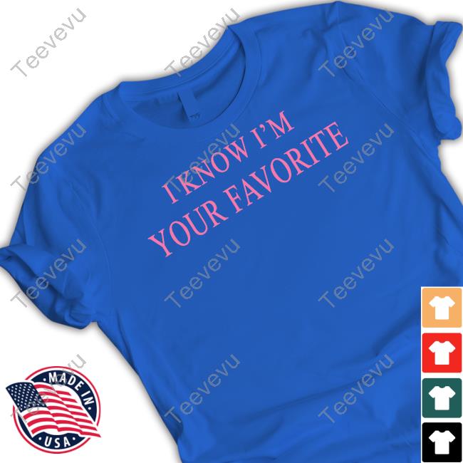 I Know I'm Your Favorite Tee Shirt