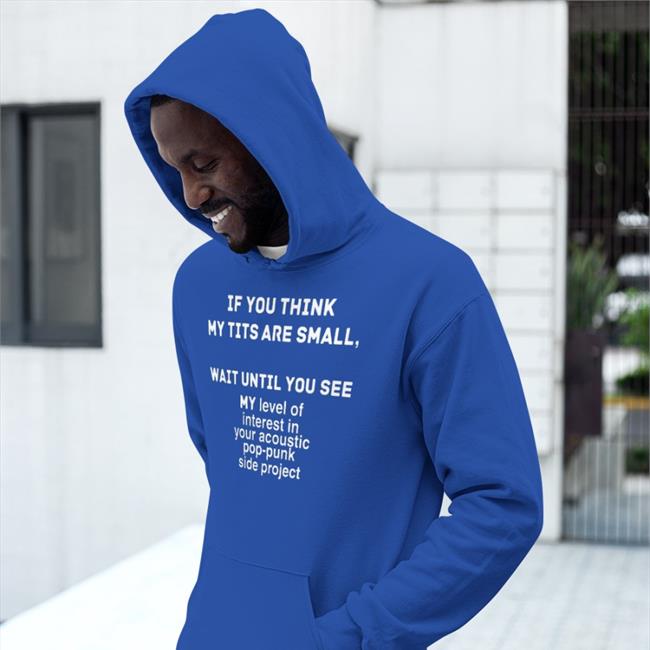 If You Think My Tits Are Small Wait Until You See My Level Of Interest In Your Accoustic Pop-Punk Side Project Tee Shirt
