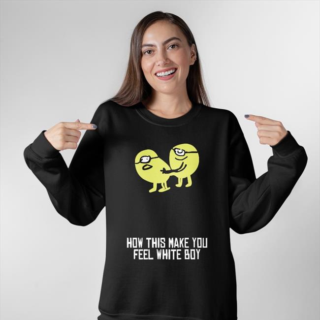 How This Make You Feel White Boy Hoodie Sweatshirt Shirts That Go Hard