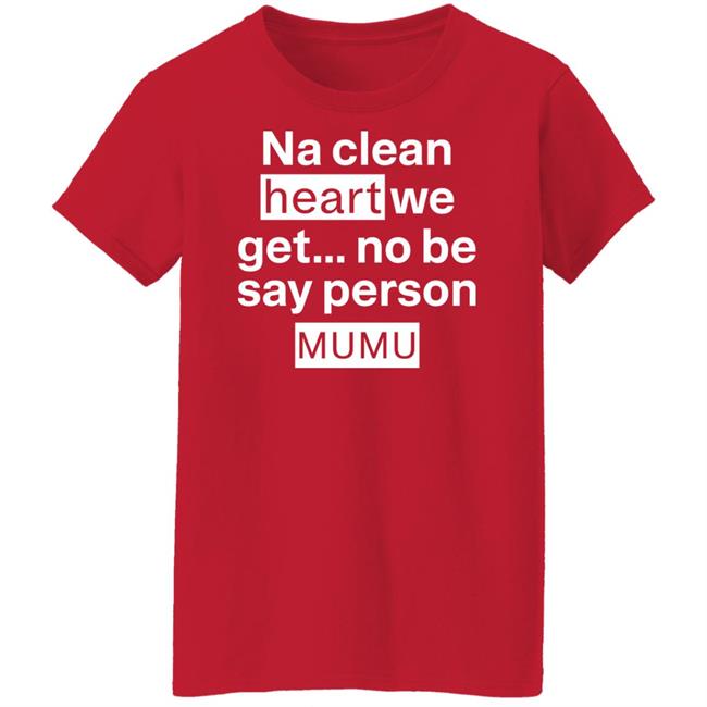 Na Clean Heart We Get No Be Say Person Mumu Shirt Lil Kowomipe Na Clean Heart We Get No Be Say Person Mumu Shirt Lil Kowomipe