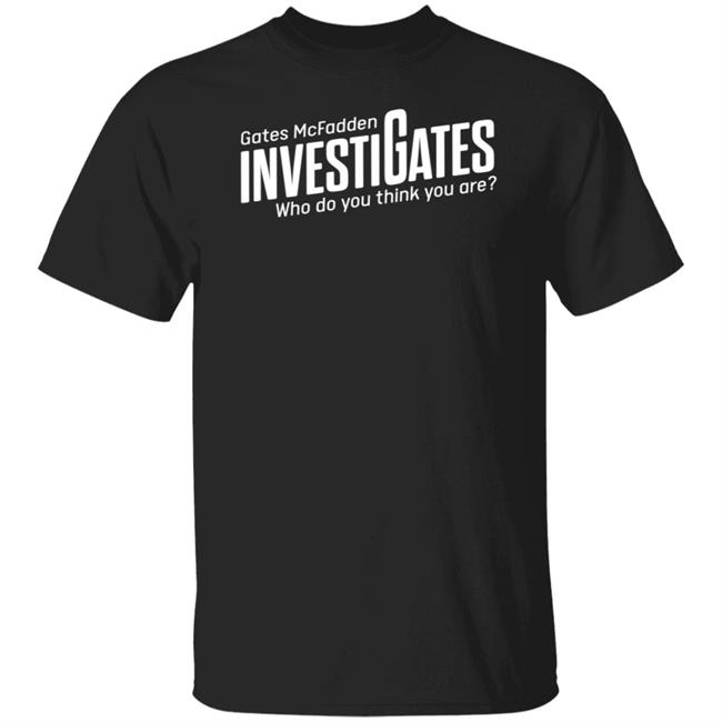 Gates Mcfadden Investigates Who Do You Think You Are Shirt Gates McFadden Gates Mcfadden Investigates Who Do You Think You Are Shirt Gates McFadden