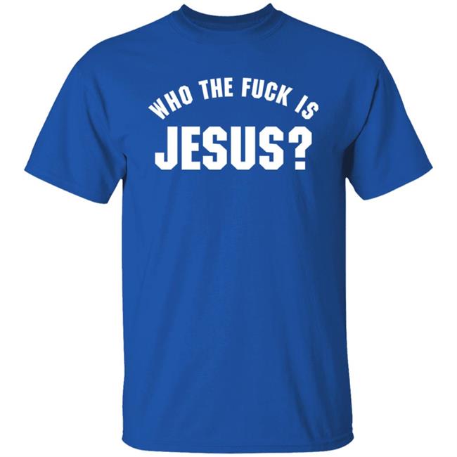 Who The Fuck Is Jesus Shirt Hoodie Sweatshirt Who The Fuck Is Jesus Shirt Hoodie Sweatshirt
