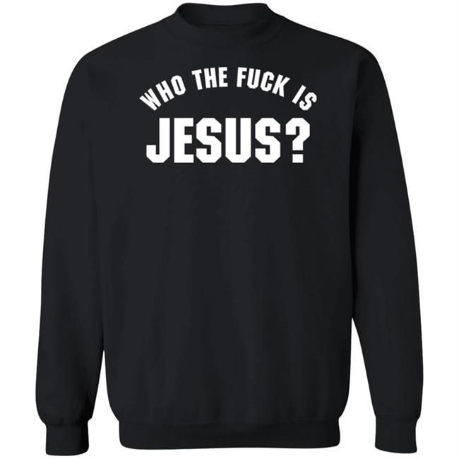 Who The Fuck Is Jesus Shirt Hoodie Sweatshirt Who The Fuck Is Jesus Shirt Hoodie Sweatshirt