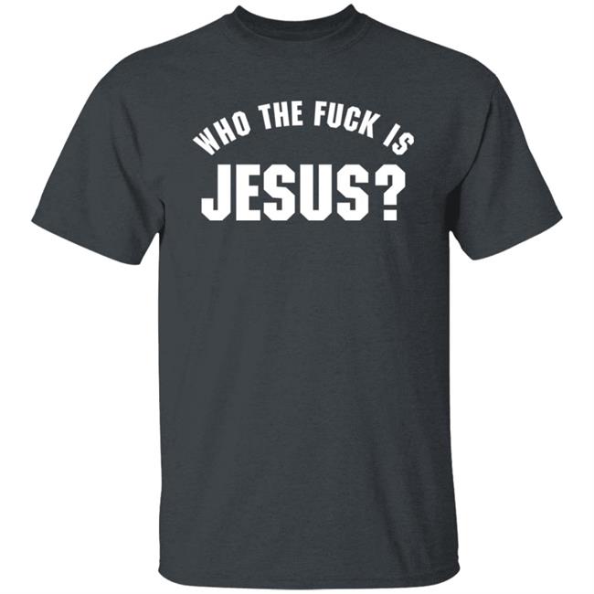 Who The Fuck Is Jesus Shirt Hoodie Sweatshirt Who The Fuck Is Jesus Shirt Hoodie Sweatshirt