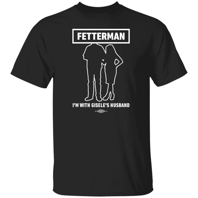 Fetterman I'm With Gisele's Husband Shirt Johnfetterman Store I'm With Gisele's Husband Shirt