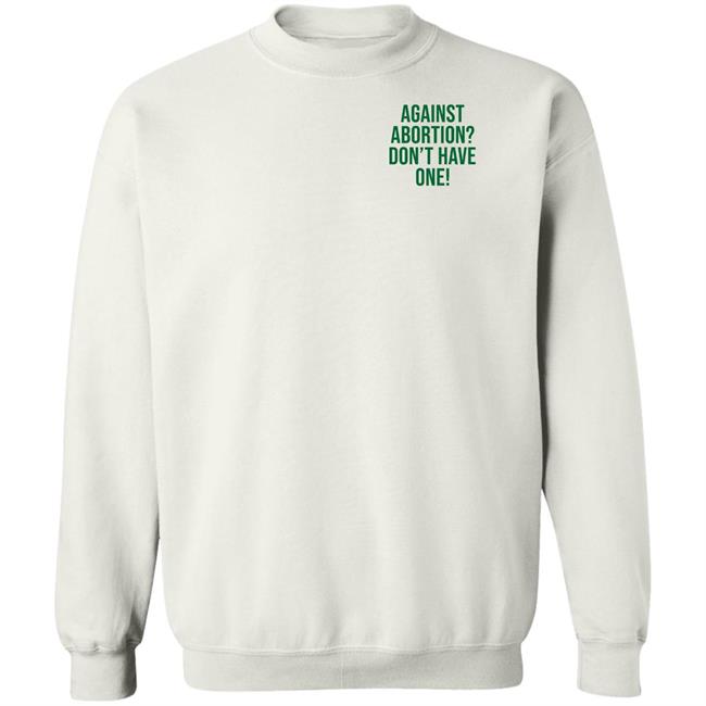Against Abortion Don't Have One Shirt Hoodie Sweatshirt Against Abortion Don't Have One Shirt Hoodie Sweatshirt