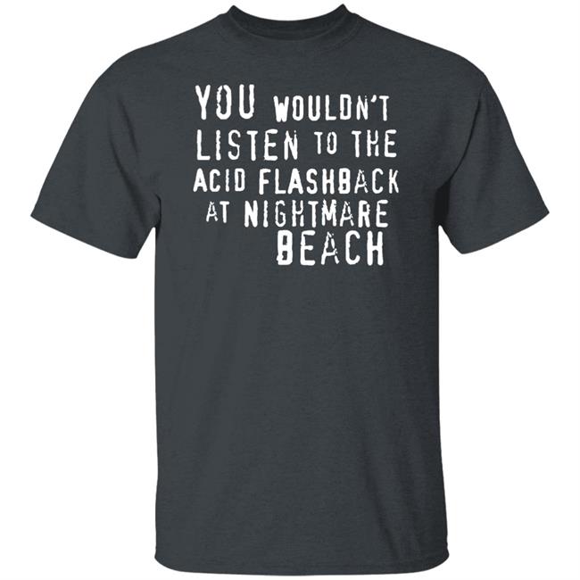 You Wouldn't Listen To The Acid Flashback At Nightmare Beach Shirt Hoodie Sweatshirt You Wouldn't Listen To The Acid Flashback At Nightmare Beach Shirt Hoodie Sweatshirt