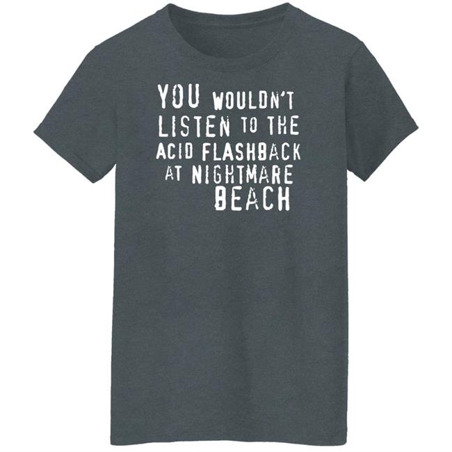 You Wouldn't Listen To The Acid Flashback At Nightmare Beach Shirt Hoodie Sweatshirt You Wouldn't Listen To The Acid Flashback At Nightmare Beach Shirt Hoodie Sweatshirt