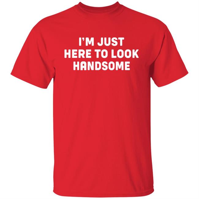 I'm Just Here To Look Handsome Shirt Hoodie Sweatshirt I'm Just Here To Look Handsome Shirt Hoodie Sweatshirt
