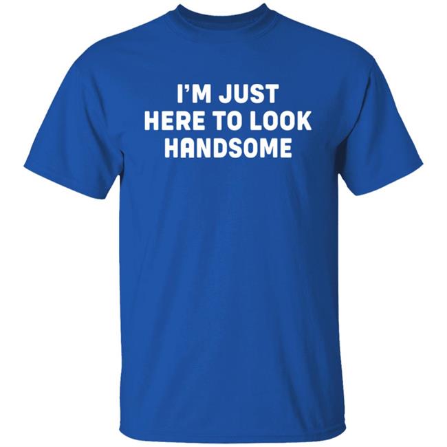 I'm Just Here To Look Handsome Shirt Hoodie Sweatshirt I'm Just Here To Look Handsome Shirt Hoodie Sweatshirt