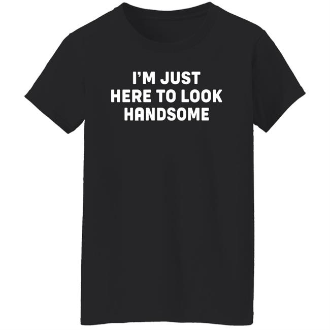 I'm Just Here To Look Handsome Shirt Hoodie Sweatshirt I'm Just Here To Look Handsome Shirt Hoodie Sweatshirt