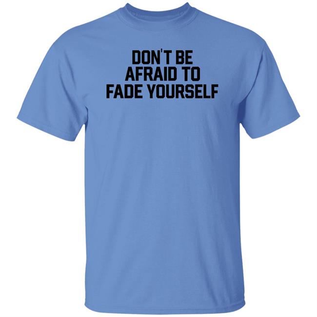 Don't Be Afraid To Fade Yourself Shirt BarstoolBigCat Don't Be Afraid To Fade Yourself Shirt BarstoolBigCat