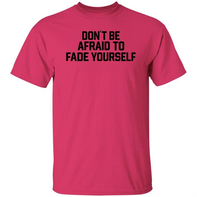 Don't Be Afraid To Fade Yourself Shirt BarstoolBigCat Don't Be Afraid To Fade Yourself Shirt BarstoolBigCat