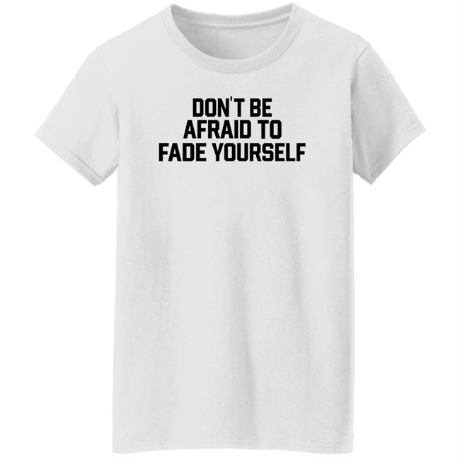 Don't Be Afraid To Fade Yourself Shirt BarstoolBigCat Don't Be Afraid To Fade Yourself Shirt BarstoolBigCat
