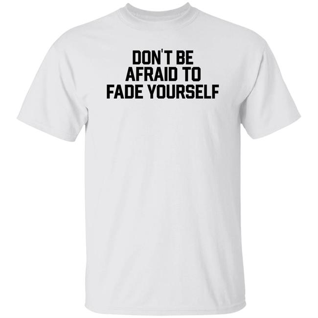 Don't Be Afraid To Fade Yourself Shirt BarstoolBigCat Don't Be Afraid To Fade Yourself Shirt BarstoolBigCat