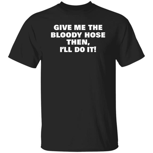 Give Me The Bloody Hose Then I'll Do It Shirt Hoodie Sweatshirt