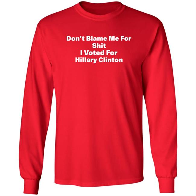 Don't Blame Me For Shit I Voted For Hillary Clinton Shirt Hoodie Sweatshirt Don't Blame Me For Shit I Voted For Hillary Clinton Shirt Hoodie Sweatshirt