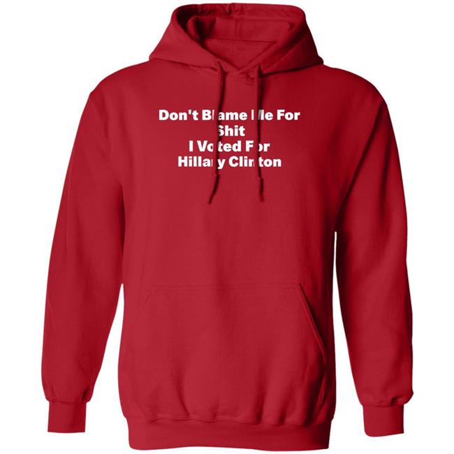 Don't Blame Me For Shit I Voted For Hillary Clinton Shirt Hoodie Sweatshirt Don't Blame Me For Shit I Voted For Hillary Clinton Shirt Hoodie Sweatshirt