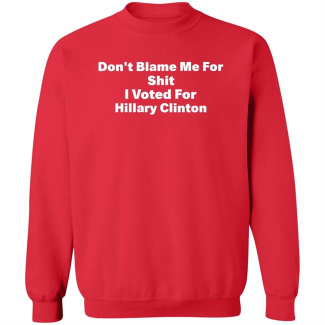 Don't Blame Me For Shit I Voted For Hillary Clinton Shirt Hoodie Sweatshirt Don't Blame Me For Shit I Voted For Hillary Clinton Shirt Hoodie Sweatshirt